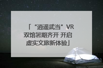 “逍遥武当”VR双馆暑期齐开 开启虚实文旅新体验