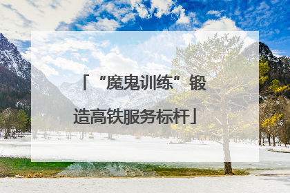“魔鬼训练”锻造高铁服务标杆