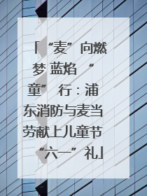 “麦”向燃梦 蓝焰 “童” 行：浦东消防与麦当劳献上儿童节“六一”礼