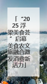 “2025 浮梁美食荟”启幕 美食农文旅融合激发消费新活力