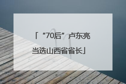 “70后”卢东亮当选山西省省长
