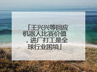 王兴兴等回应机器人比赛价值，进厂打工是全球行业困境