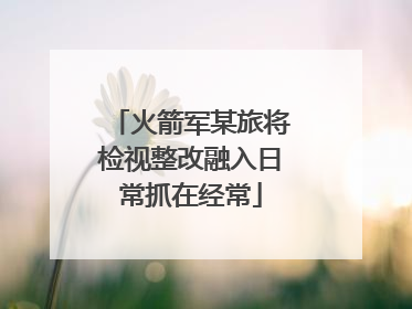 火箭军某旅将检视整改融入日常抓在经常