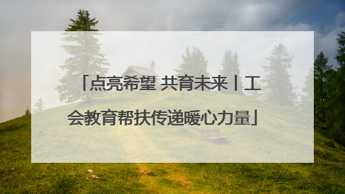 点亮希望 共育未来丨工会教育帮扶传递暖心力量