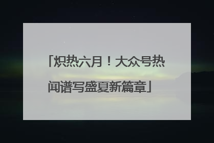 炽热六月！大众号热闻谱写盛夏新篇章