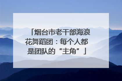 烟台市老干部海浪花舞蹈团：每个人都是团队的“主角”