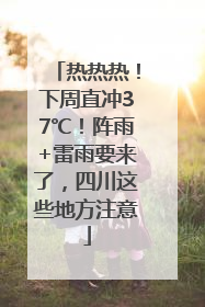 热热热！下周直冲37℃！阵雨+雷雨要来了，四川这些地方注意