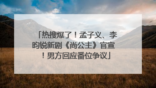 热搜爆了！孟子义、李昀锐新剧《尚公主》官宣！男方回应番位争议
