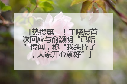 热搜第一！王晓晨首次回应与俞灏明“已婚”传闻，称“我头昏了，大家开心就好”