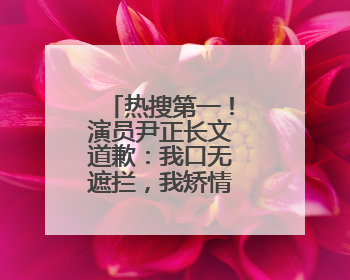 热搜第一！演员尹正长文道歉：我口无遮拦，我矫情，活该被骂