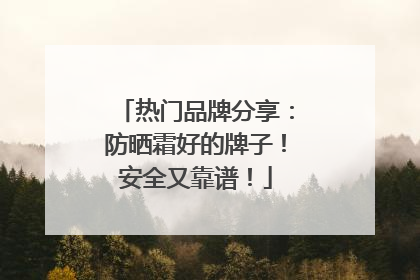 热门品牌分享：防晒霜好的牌子！安全又靠谱！