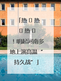 热 ҈ 热 ҈ 热 ҈！明起河南多地上演高温“持久战”