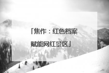焦作：红色档案赋能网红景区