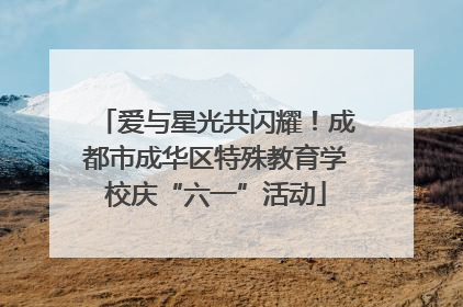 爱与星光共闪耀！成都市成华区特殊教育学校庆“六一”活动