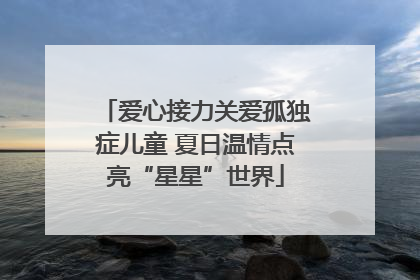爱心接力关爱孤独症儿童 夏日温情点亮“星星”世界