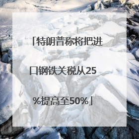 特朗普称将把进口钢铁关税从25%提高至50%