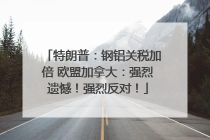 特朗普：钢铝关税加倍 欧盟加拿大：强烈遗憾！强烈反对！
