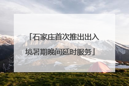 石家庄首次推出出入境暑期晚间延时服务