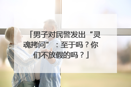 男子对民警发出“灵魂拷问”：至于吗？你们不放假的吗？