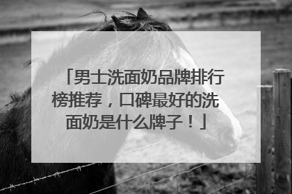 男士洗面奶品牌排行榜推荐，口碑最好的洗面奶是什么牌子！