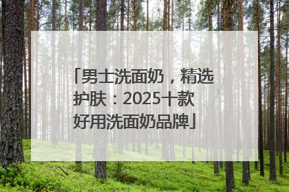 男士洗面奶，精选护肤：2025十款好用洗面奶品牌