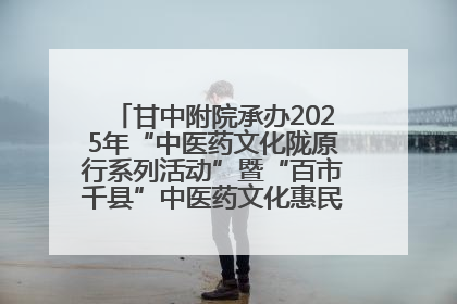 甘中附院承办2025年“中医药文化陇原行系列活动”暨“百市千县”中医药文化惠民活动（甘肃站）