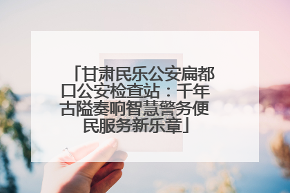 甘肃民乐公安扁都口公安检查站：千年古隘奏响智慧警务便民服务新乐章
