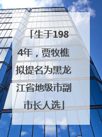 生于1984年，贾牧樵拟提名为黑龙江省地级市副市长人选