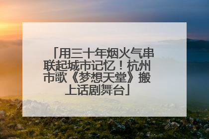 用三十年烟火气串联起城市记忆！杭州市歌《梦想天堂》搬上话剧舞台