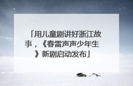 用儿童剧讲好浙江故事，《春雷声声少年生》新剧启动发布