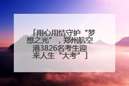 用心用情守护“梦想之光”，郑州航空港3826名考生迎来人生“大考”