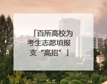 百所高校为考生志愿填报支“高招”