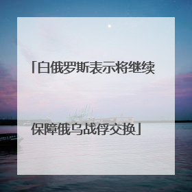 白俄罗斯表示将继续保障俄乌战俘交换