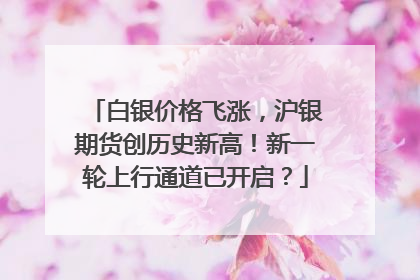 白银价格飞涨，沪银期货创历史新高！新一轮上行通道已开启？