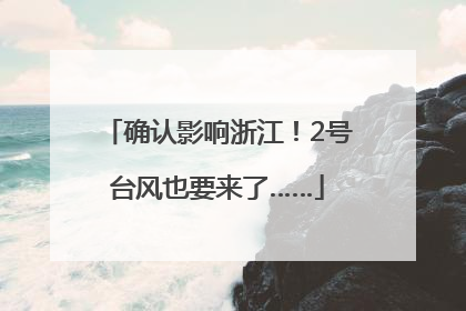 确认影响浙江！2号台风也要来了……