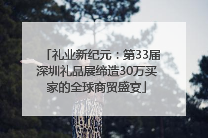 礼业新纪元：第33届深圳礼品展缔造30万买家的全球商贸盛宴