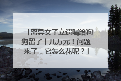 离异女子立遗嘱给狗狗留了十几万元！问题来了，它怎么花呢？