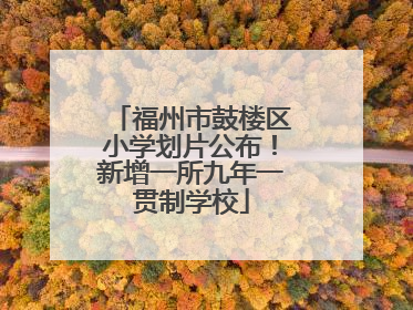 福州市鼓楼区小学划片公布！新增一所九年一贯制学校
