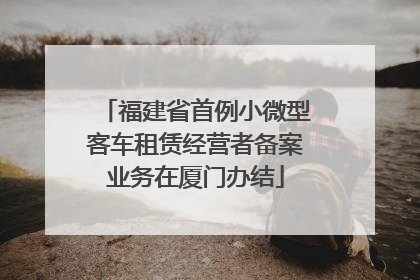 福建省首例小微型客车租赁经营者备案业务在厦门办结