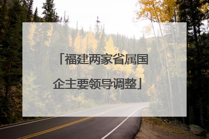 福建两家省属国企主要领导调整
