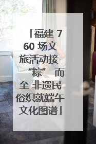 福建 760 场文旅活动接 “粽” 而至 非遗民俗织就端午文化图谱