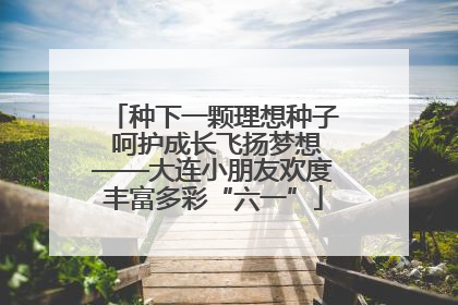 种下一颗理想种子 呵护成长飞扬梦想——大连小朋友欢度丰富多彩“六一”