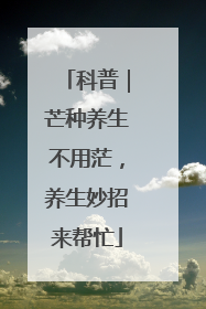 科普｜芒种养生不用茫，养生妙招来帮忙
