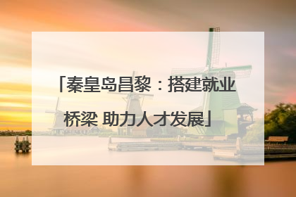 秦皇岛昌黎：搭建就业桥梁 助力人才发展