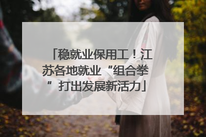 稳就业保用工！江苏各地就业“组合拳”打出发展新活力