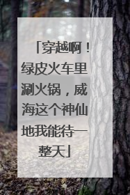 穿越啊！绿皮火车里涮火锅，威海这个神仙地我能待一整天