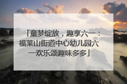 童梦绽放，趣享六一：福莱山街道中心幼儿园六一欢乐颂趣味多多