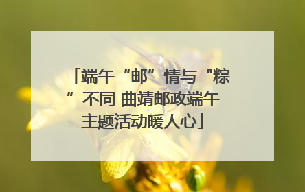 端午“邮”情与“粽”不同 曲靖邮政端午主题活动暖人心