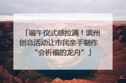 端午仪式感拉满！滨州创意活动让市民亲手制作“会祈福的龙舟”