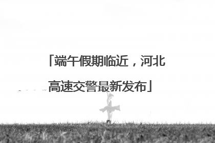 端午假期临近，河北高速交警最新发布